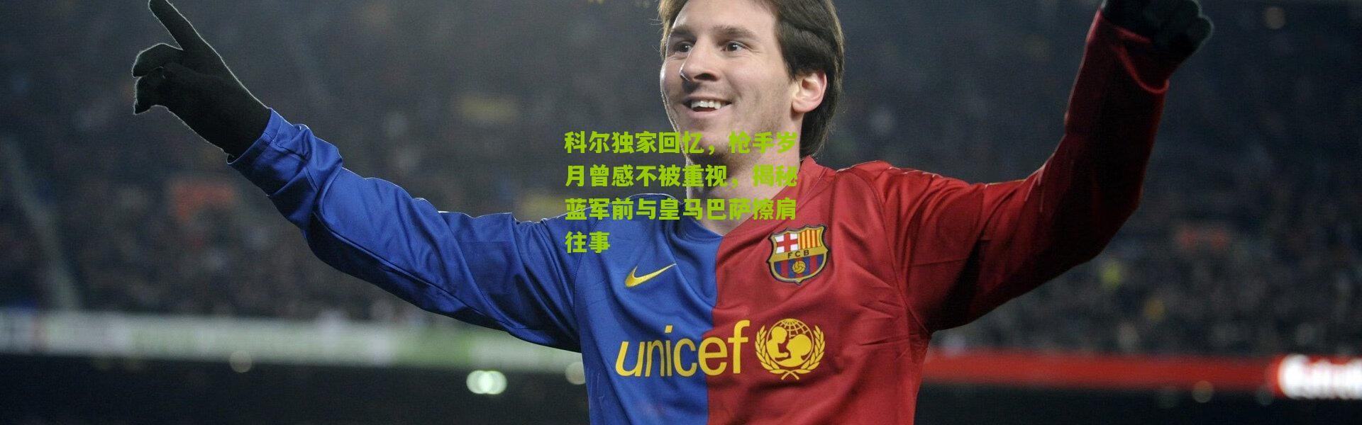 科尔独家回忆，枪手岁月曾感不被重视，揭秘蓝军前与皇马巴萨擦肩往事