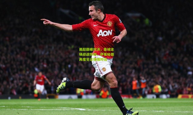 英超巅峰对决，曼城主场迎战热刺，伊蒂哈德再度见证强强对话