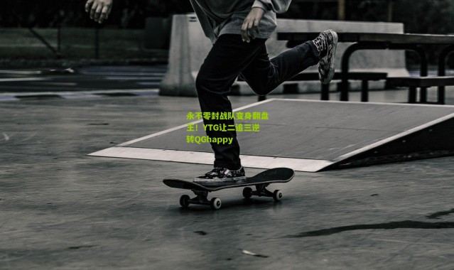 永不零封战队变身翻盘王！YTG让二追三逆转QGhappy