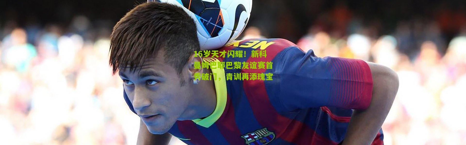 16岁天才闪耀！新科曼姆巴耶巴黎友谊赛首秀破门，青训再添瑰宝