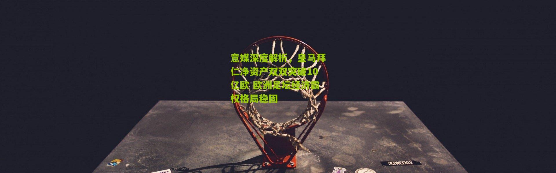 意媒深度解析，皇马拜仁净资产双双突破10亿欧 欧洲足坛经济霸权格局稳固