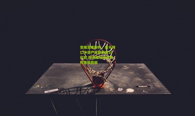 意媒深度解析，皇马拜仁净资产双双突破10亿欧 欧洲足坛经济霸权格局稳固