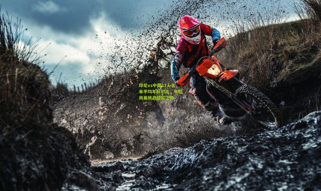 印尼vs中国23人名单平均年龄对比，年轻风暴挑战经验之师