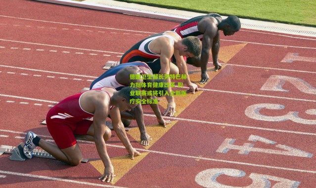 德国卫生部长劳特巴赫力挺体育健康改革 职业联赛或将引入全新医疗安全标准