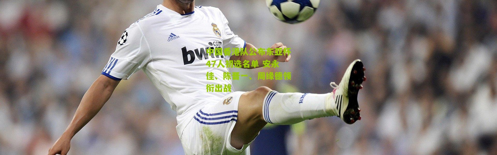 中国香港队公布东亚杯47人初选名单 安永佳、陈晋一、周缘德领衔出战