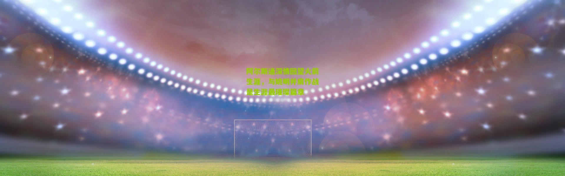 阿尔斯通深情回望火箭生涯，与姚明并肩作战是生涯最璀璨篇章