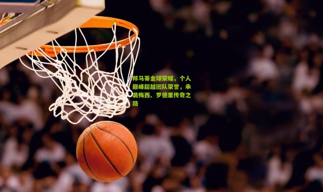 邦马蒂金球荣耀，个人巅峰超越团队荣誉，承袭梅西、罗德里传奇之路