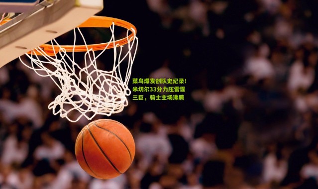 菜鸟爆发创队史纪录！米切尔33分力压雷霆三巨，骑士主场沸腾