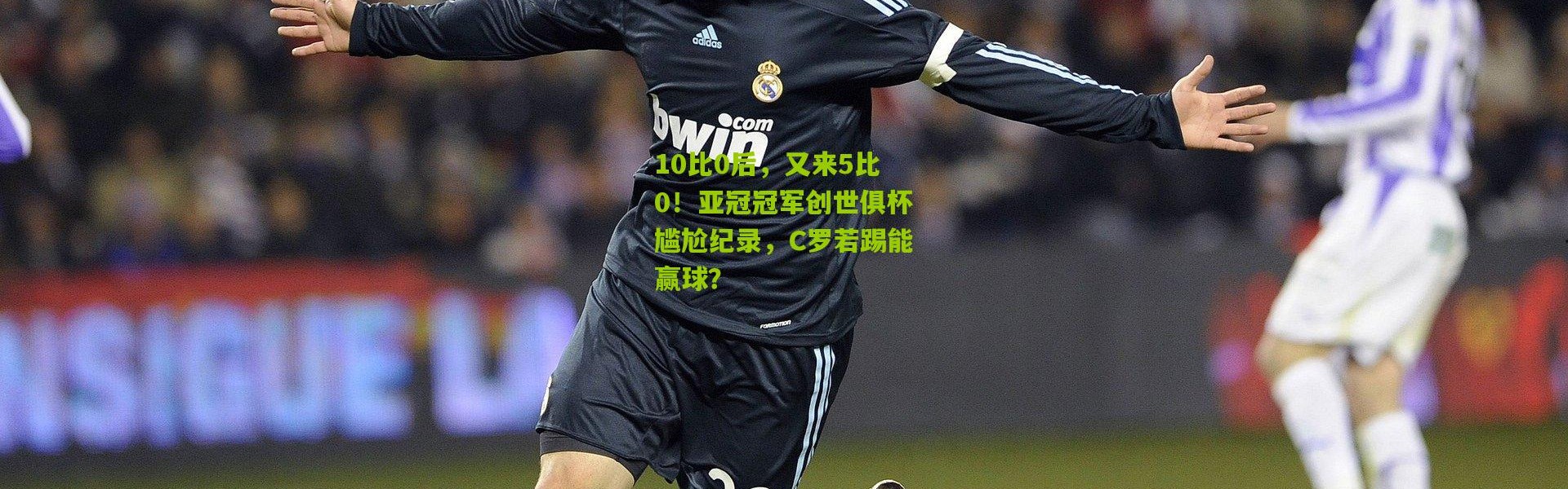 10比0后，又来5比0！亚冠冠军创世俱杯尴尬纪录，C罗若踢能赢球？