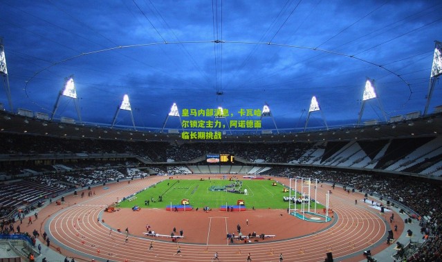 皇马内部消息，卡瓦哈尔锁定主力，阿诺德面临长期挑战