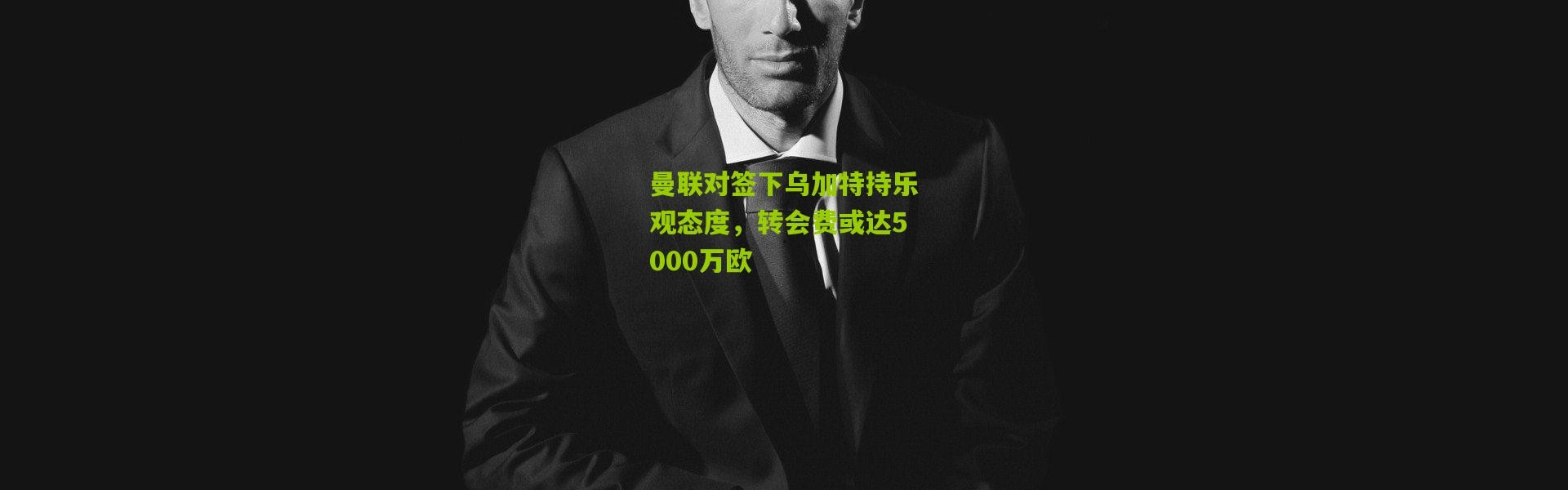 曼联对签下乌加特持乐观态度，转会费或达5000万欧