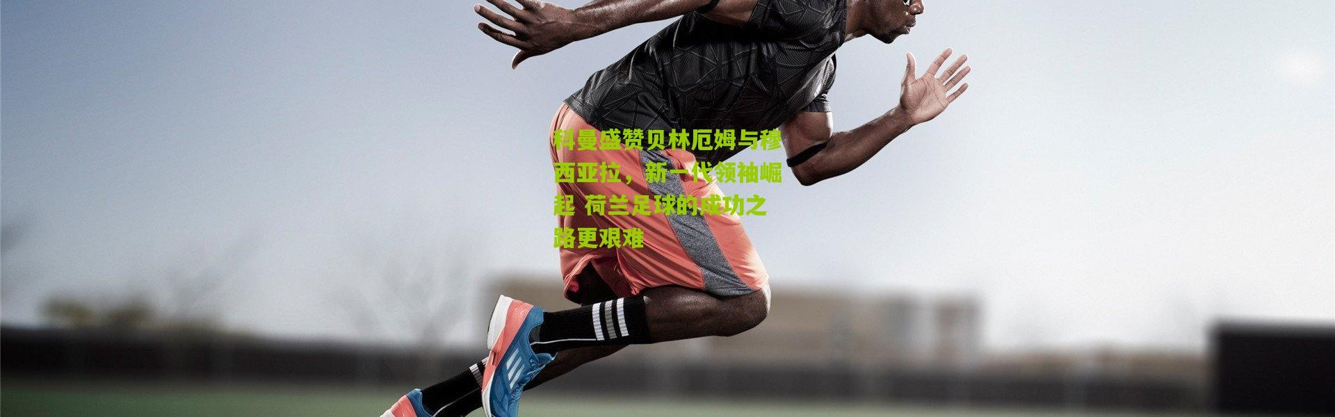 科曼盛赞贝林厄姆与穆西亚拉，新一代领袖崛起 荷兰足球的成功之路更艰难