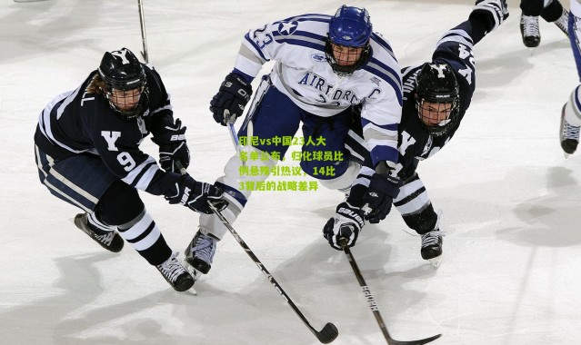 印尼vs中国23人大名单公布，归化球员比例悬殊引热议，14比3背后的战略差异