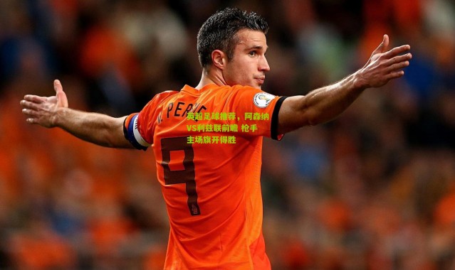 英超足球推荐，阿森纳VS利兹联前瞻 枪手主场旗开得胜