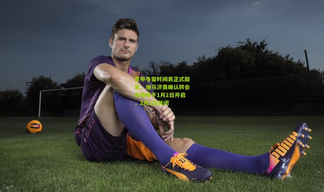 意甲冬窗时间表正式敲定，迪马济奥确认转会市场将于1月2日开启，2月2日关闭