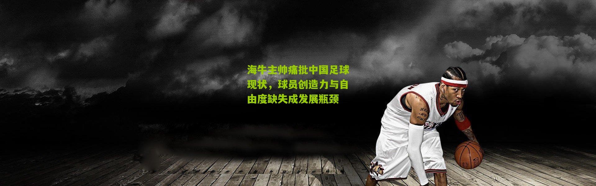 海牛主帅痛批中国足球现状，球员创造力与自由度缺失成发展瓶颈