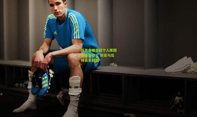 沃克自曝曾因个人原因欲离英格兰 坦言与瓜帅关系稳固