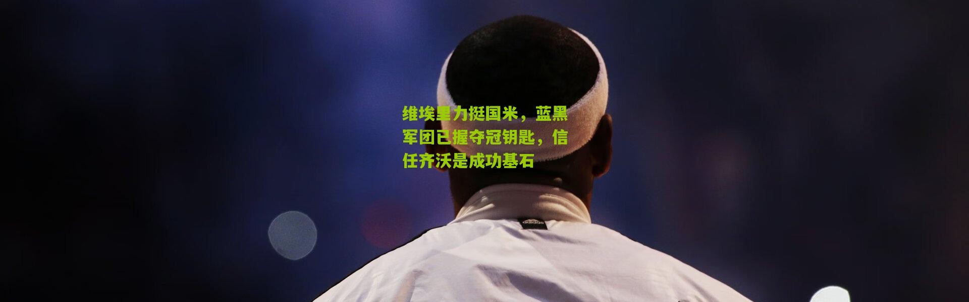 维埃里力挺国米，蓝黑军团已握夺冠钥匙，信任齐沃是成功基石