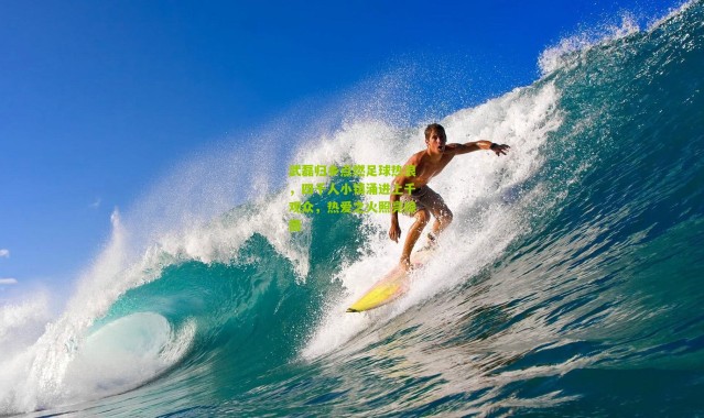 武磊归乡点燃足球热浪，四千人小镇涌进上千观众，热爱之火照亮绿茵