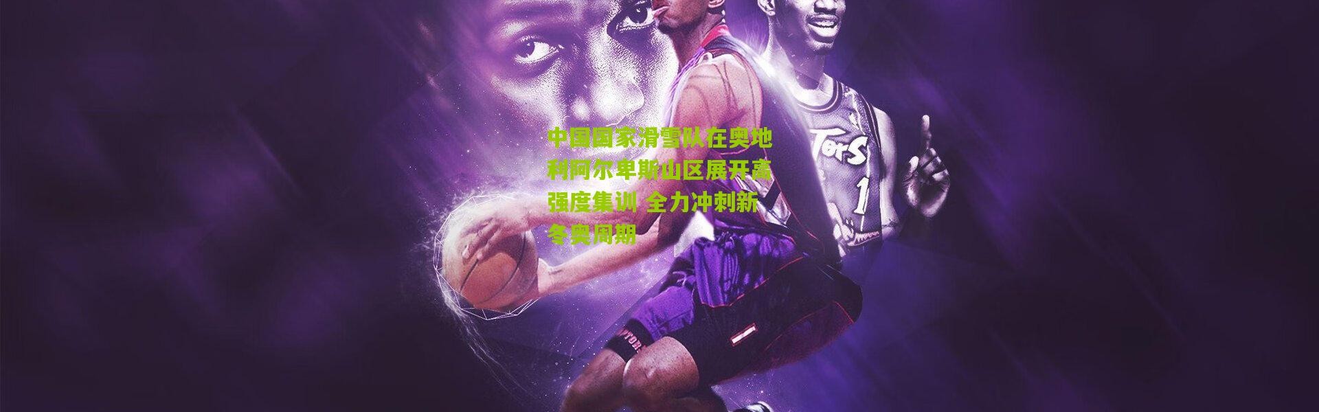 中国国家滑雪队在奥地利阿尔卑斯山区展开高强度集训 全力冲刺新冬奥周期