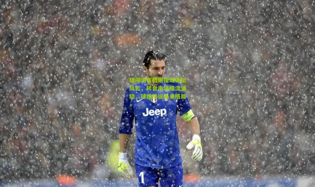 坊间流言数则搅动体坛风云，转会市场暗流涌动，球迷热议未来格局