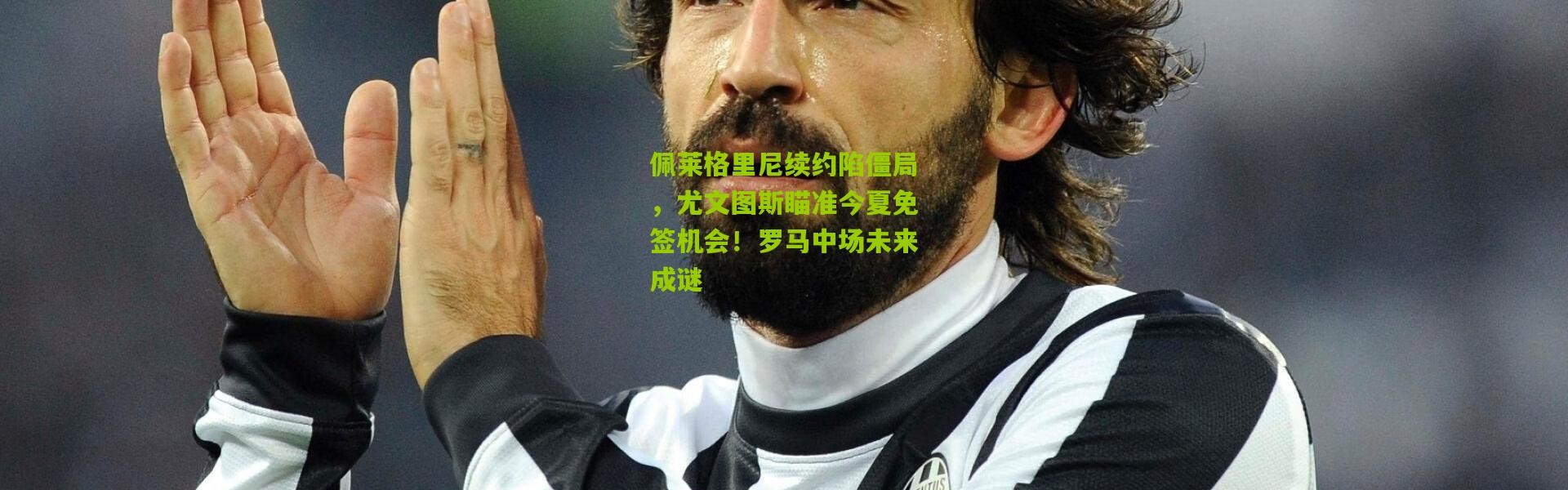 佩莱格里尼续约陷僵局，尤文图斯瞄准今夏免签机会！罗马中场未来成谜