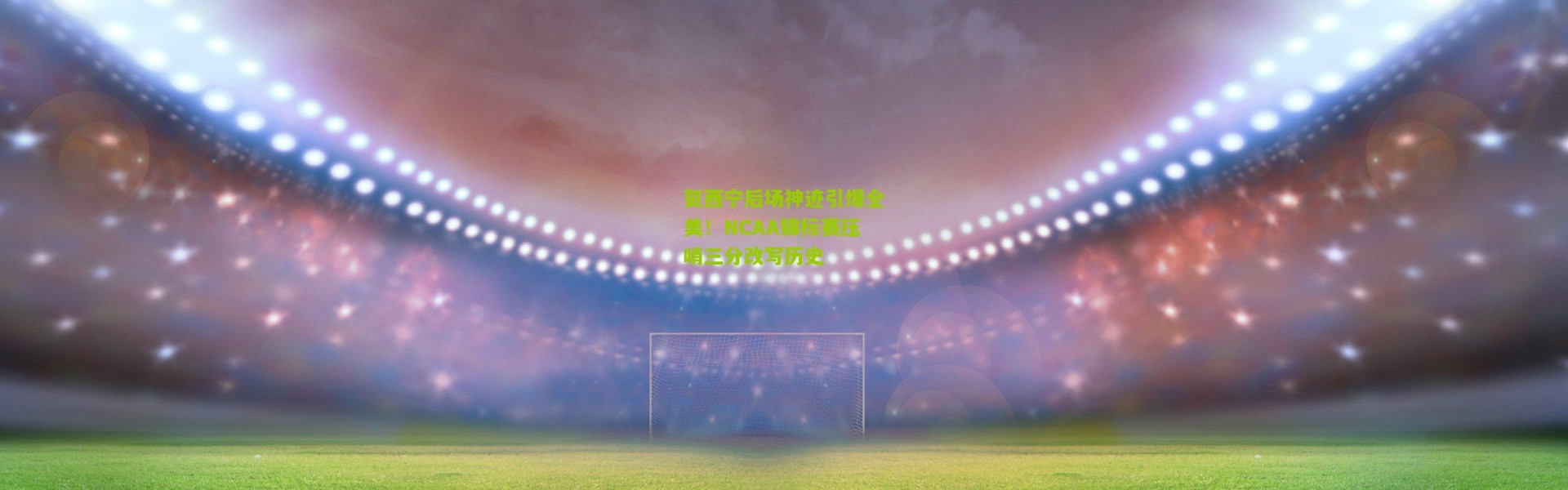 贺西宁后场神迹引爆全美！NCAA锦标赛压哨三分改写历史