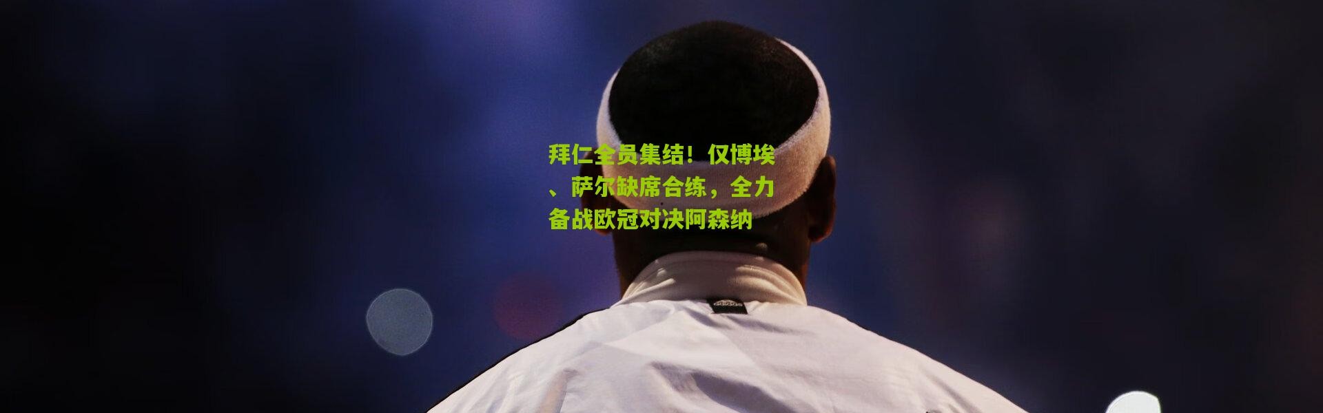 拜仁全员集结！仅博埃、萨尔缺席合练，全力备战欧冠对决阿森纳