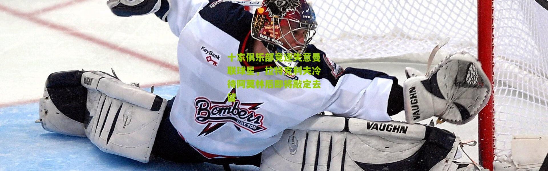 十家俱乐部竞逐失意曼联球星，拉特克利夫冷待阿莫林后即将敲定去留