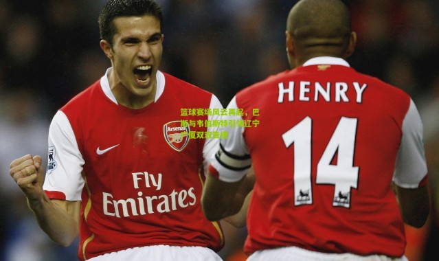 篮球赛场风云再起，巴斯与韦伯斯特引领辽宁广厦双双告捷