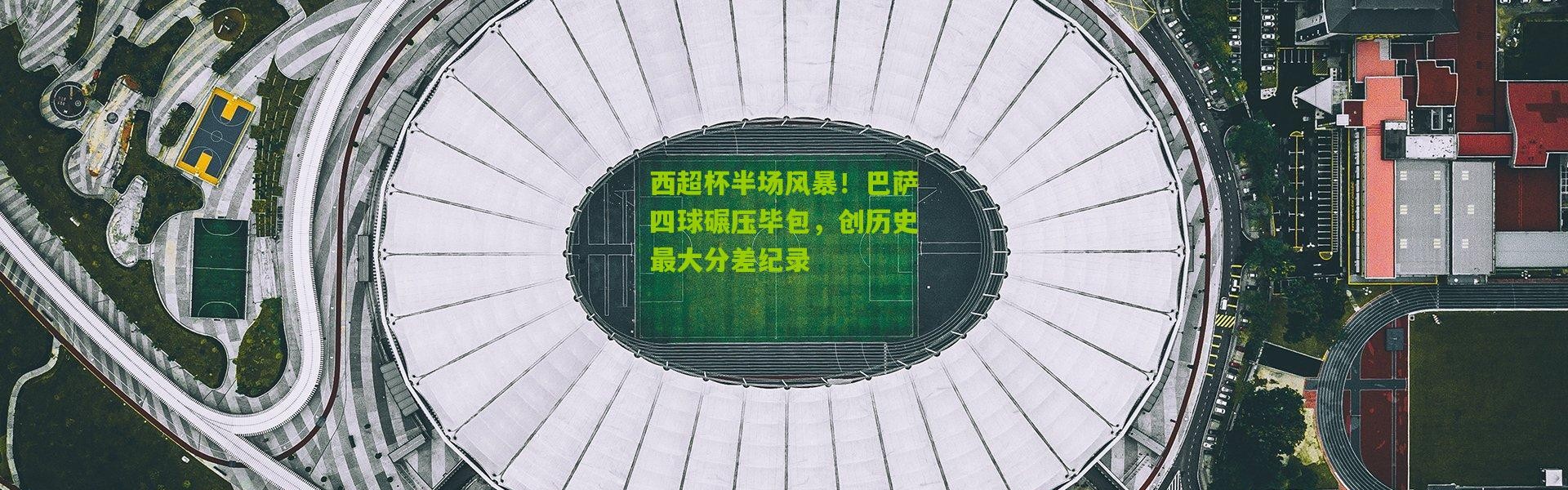 西超杯半场风暴！巴萨四球碾压毕包，创历史最大分差纪录