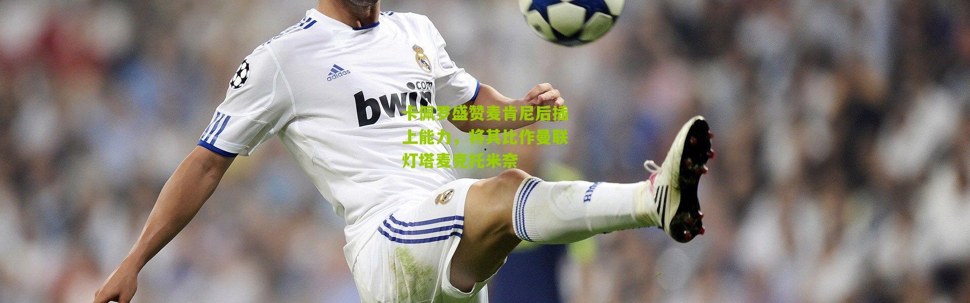 卡佩罗盛赞麦肯尼后插上能力，将其比作曼联灯塔麦克托米奈