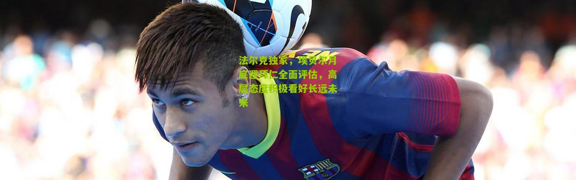 法尔克独家，埃贝尔月底迎拜仁全面评估，高层态度积极看好长远未来