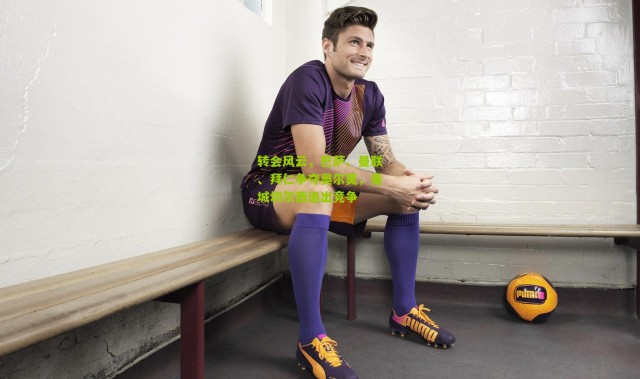 转会风云，巴萨、曼联、拜仁争夺奥尔莫，曼城切尔西退出竞争