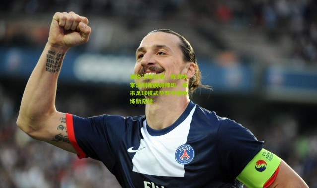 英伦淬炼归来，陈涛执掌深圳新鹏城帅印，城市足球模式孕育中国教练新路径