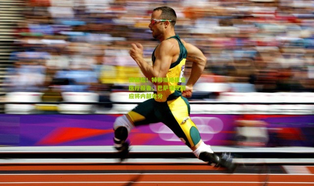 撕破脸！特狮拒绝提交医疗报告，巴萨强硬回应将内部处分