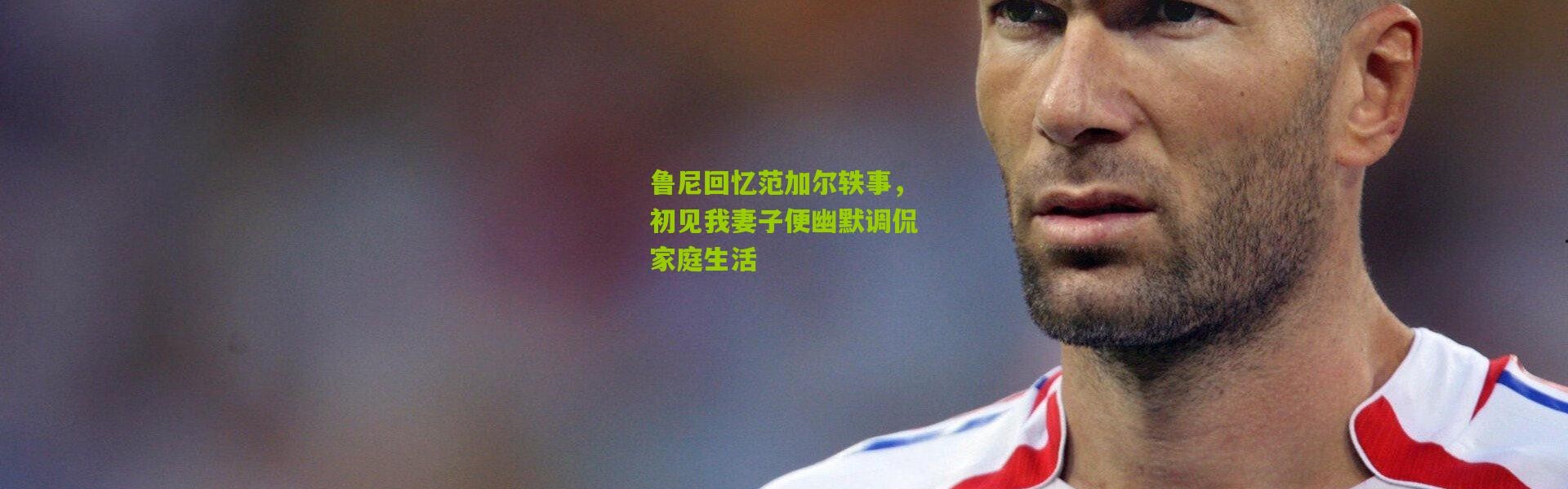 鲁尼回忆范加尔轶事，初见我妻子便幽默调侃家庭生活