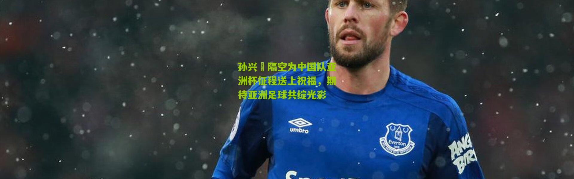 孙兴慜隔空为中国队亚洲杯征程送上祝福，期待亚洲足球共绽光彩