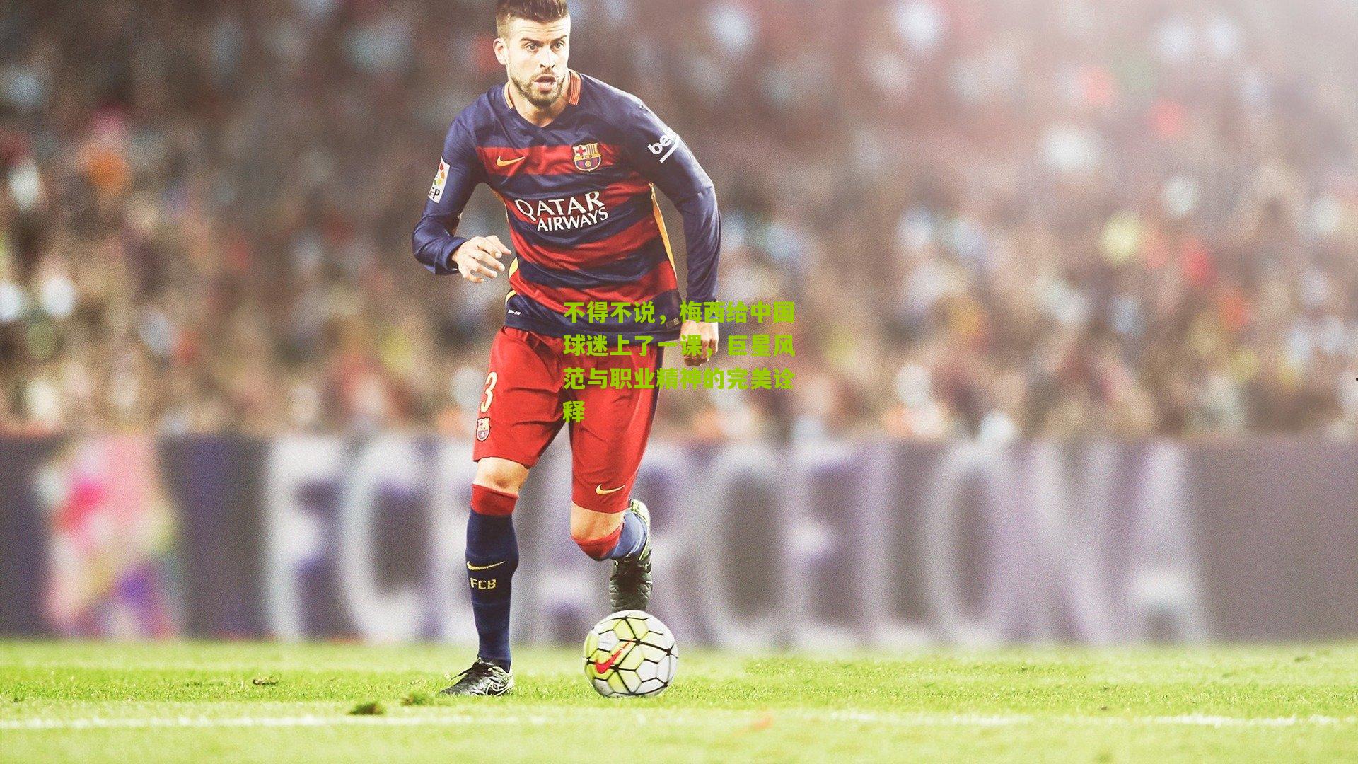 不得不说,梅西给中国球迷上了一课,巨星风范与职业精神的完美诠释