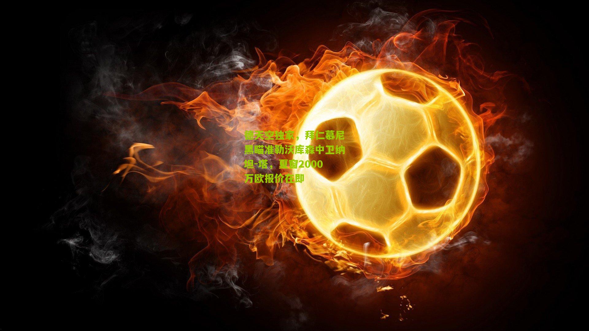 德天空独家,拜仁慕尼黑瞄准勒沃库森中卫纳坦-塔,夏窗2000万欧报价在即