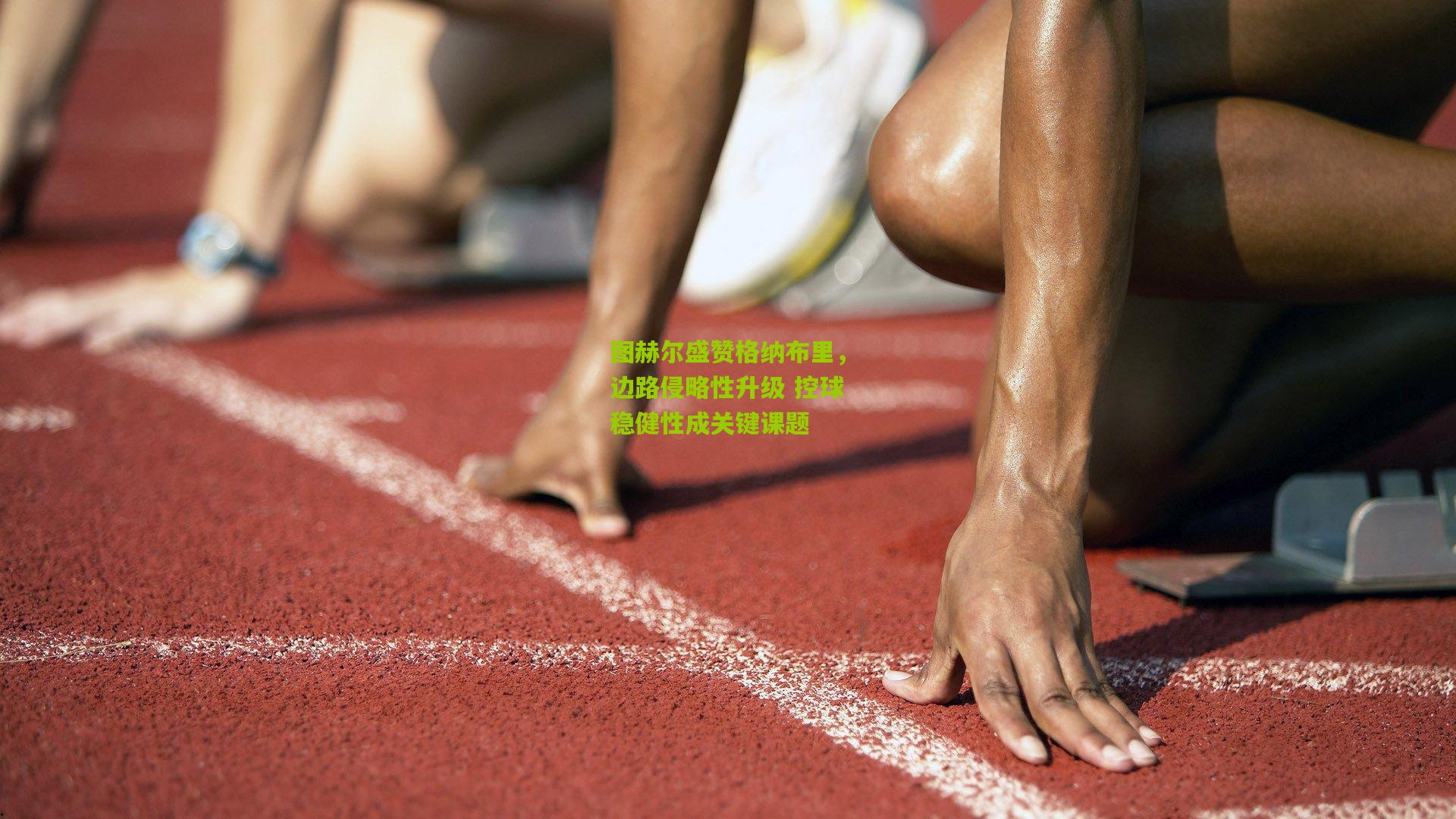 图赫尔盛赞格纳布里,边路侵略性升级 控球稳健性成关键课题