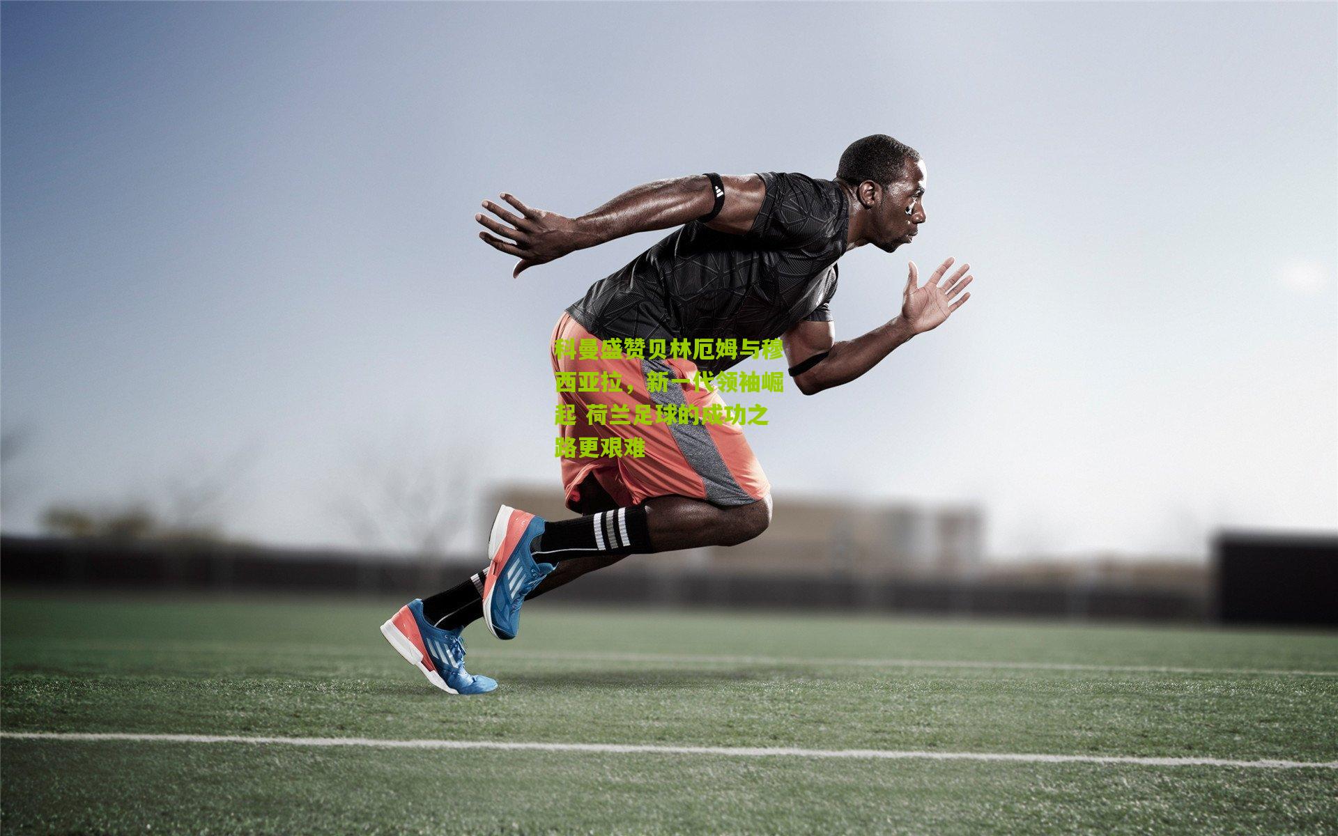 科曼盛赞贝林厄姆与穆西亚拉,新一代领袖崛起 荷兰足球的成功之路更艰难