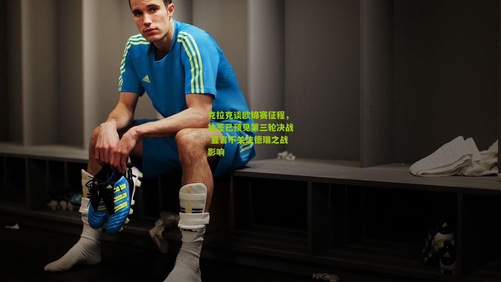 克拉克谈欧锦赛征程,抽签已预见第三轮决战 直言不关注德瑞之战影响