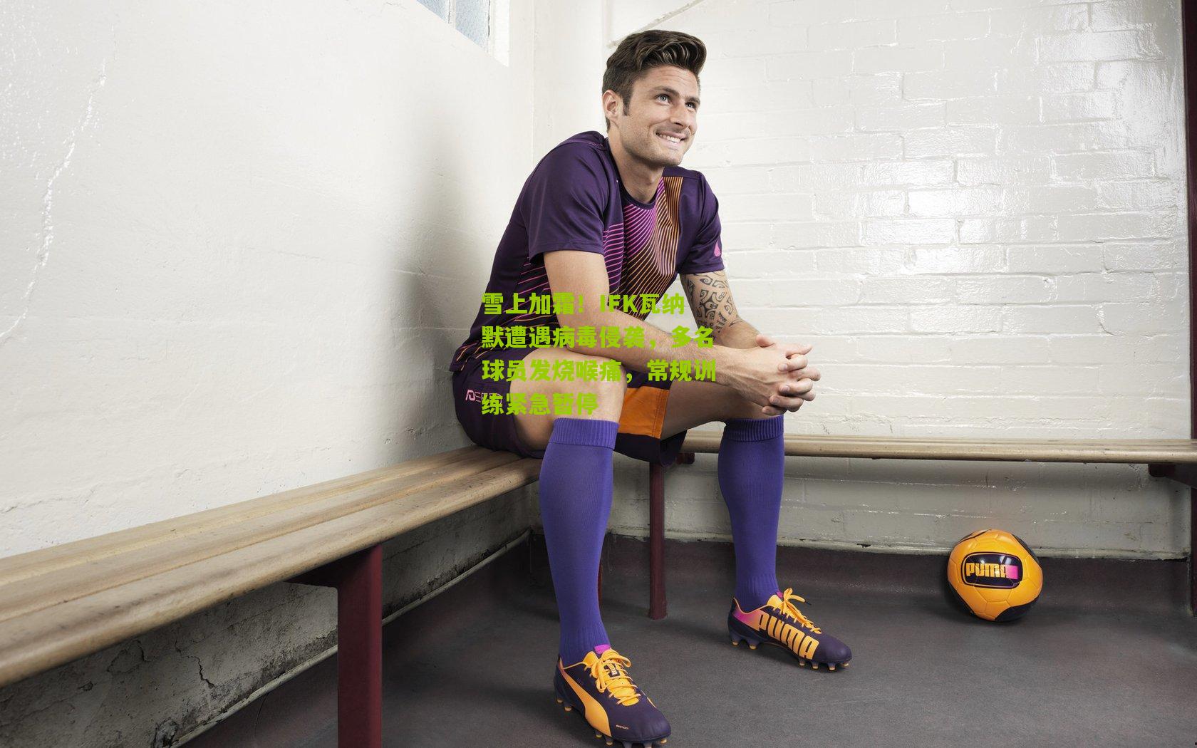 雪上加霜!IFK瓦纳默遭遇病毒侵袭,多名球员发烧喉痛,常规训练紧急暂停