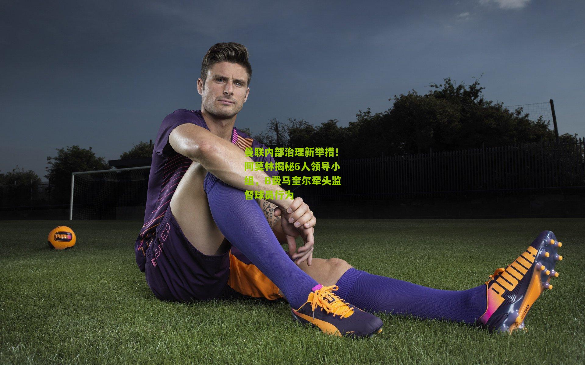 曼联内部治理新举措!阿莫林揭秘6人领导小组,B费马奎尔牵头监督球员行为