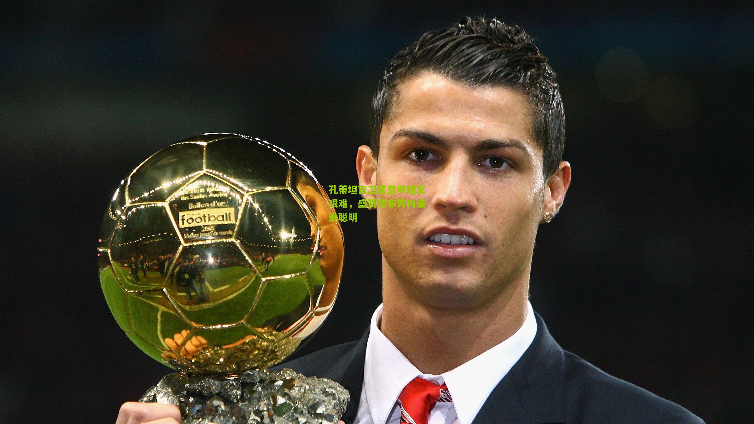 孔蒂坦言卫冕意甲冠军艰难,盛赞德布劳内谦逊聪明