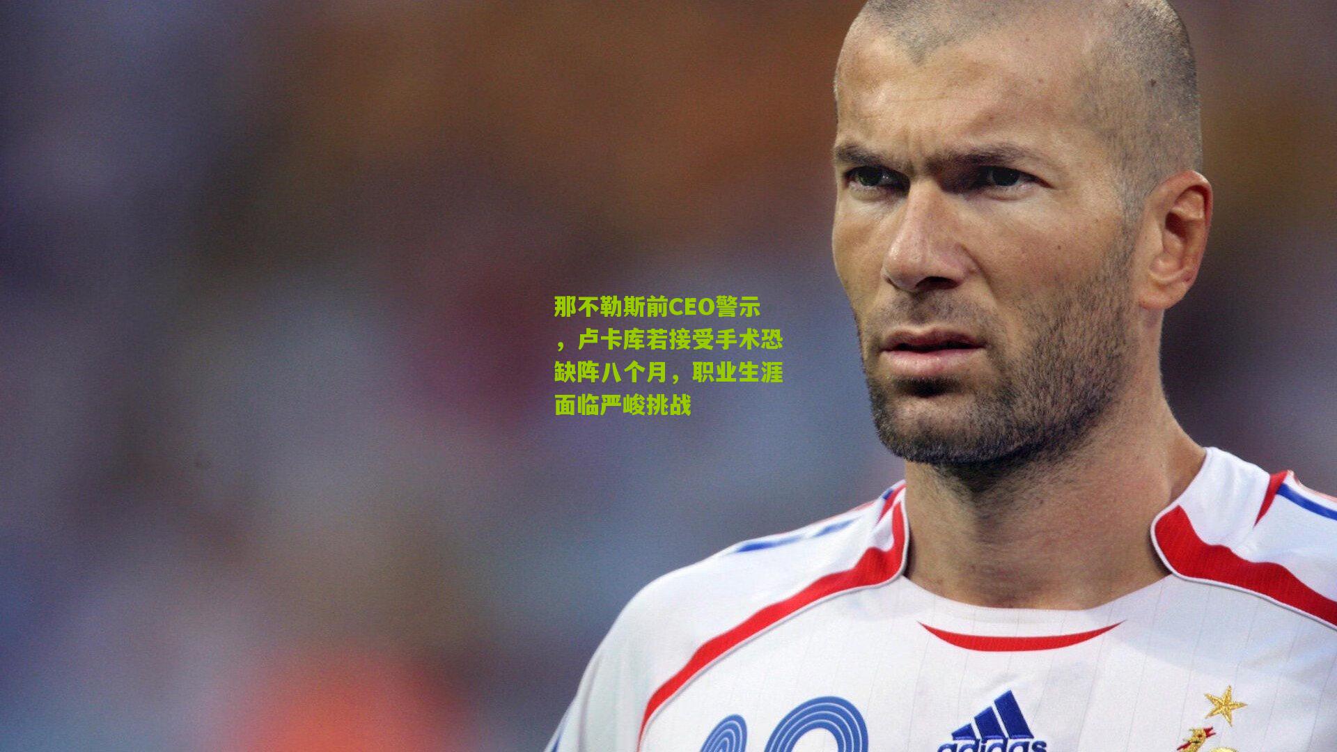 那不勒斯前CEO警示,卢卡库若接受手术恐缺阵八个月,职业生涯面临严峻挑战