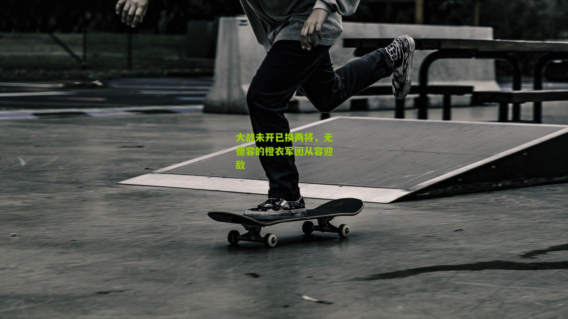 大战未开已换两将,无德容的橙衣军团从容迎敌