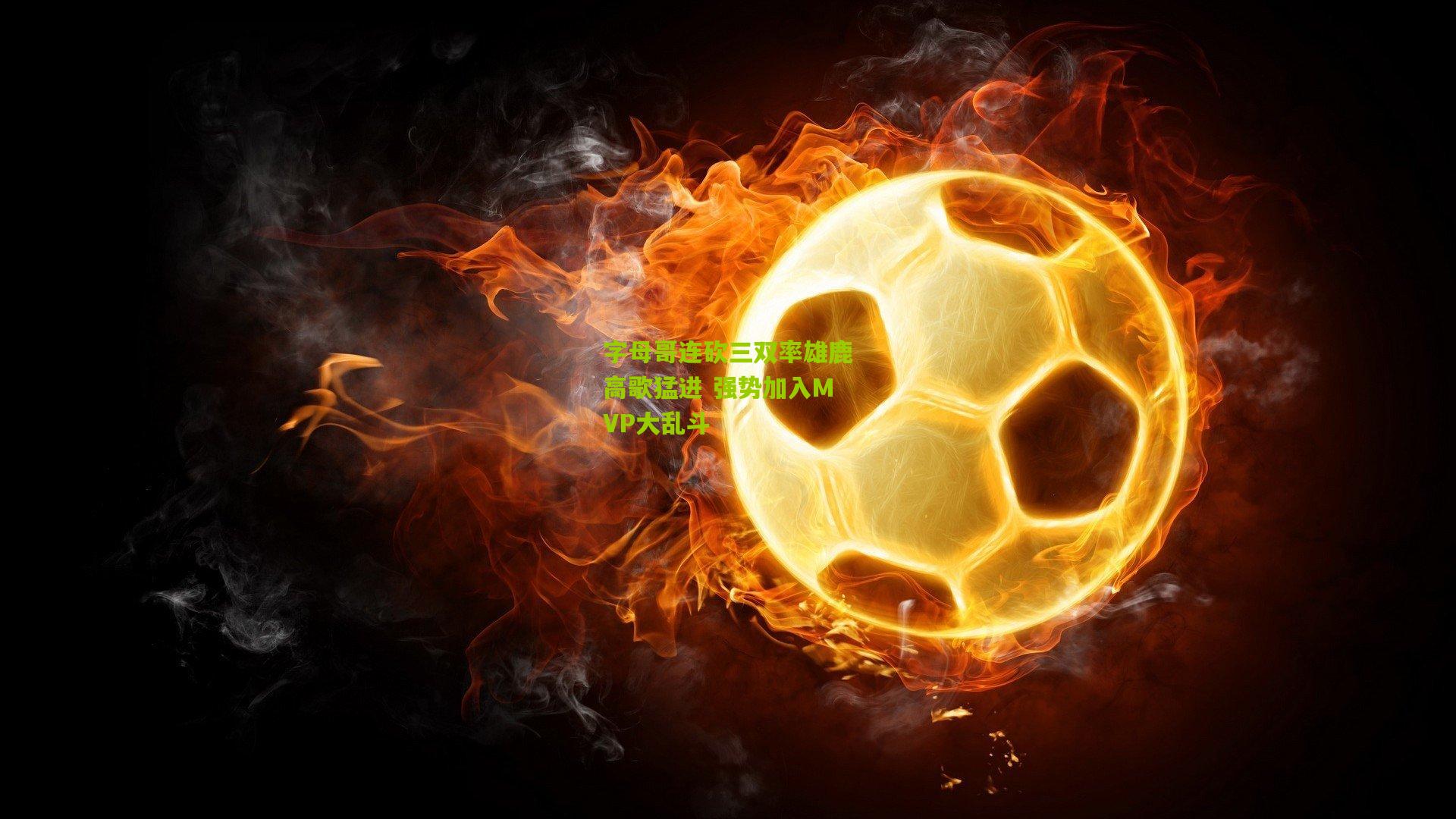 字母哥连砍三双率雄鹿高歌猛进 强势加入MVP大乱斗