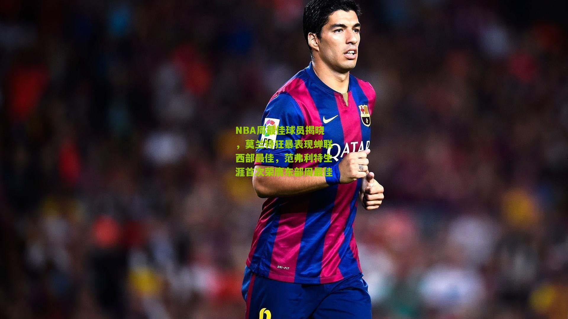 NBA周最佳球员揭晓,莫兰特狂暴表现蝉联西部最佳,范弗利特生涯首次荣膺东部周最佳